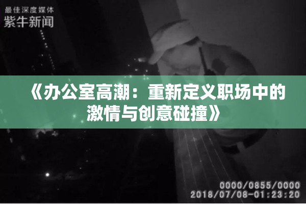 《办公室高潮：重新定义职场中的激情与创意碰撞》