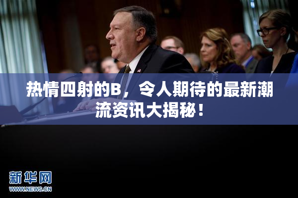 热情四射的B，令人期待的最新潮流资讯大揭秘！