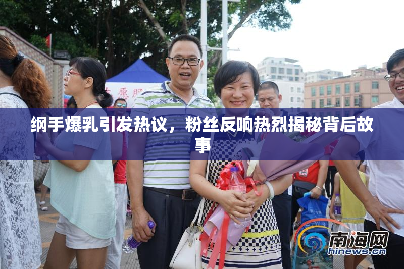 纲手爆乳引发热议，粉丝反响热烈揭秘背后故事