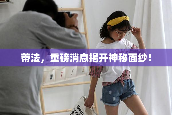 蒂法，重磅消息揭开神秘面纱！