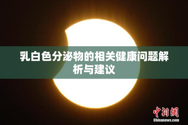 乳白色分泌物的相关健康问题解析与建议