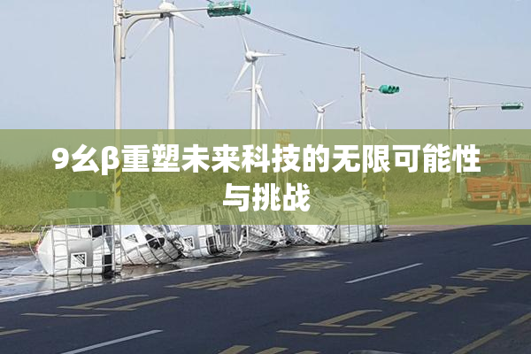 9幺β重塑未来科技的无限可能性与挑战