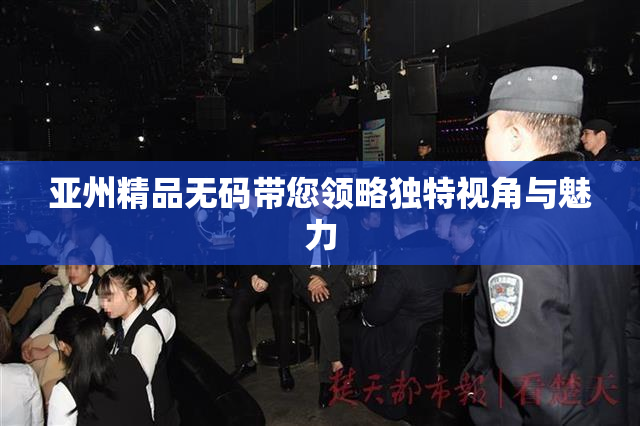 亚州精品无码带您领略独特视角与魅力