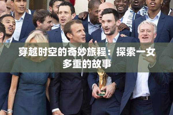 穿越时空的奇妙旅程：探索一女多重的故事
