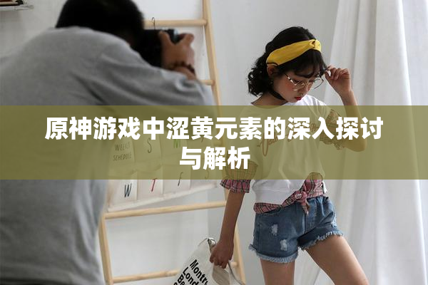 原神游戏中涩黄元素的深入探讨与解析