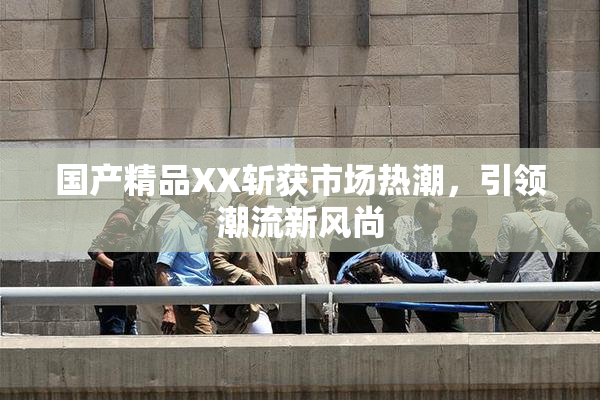 国产精品XX斩获市场热潮，引领潮流新风尚