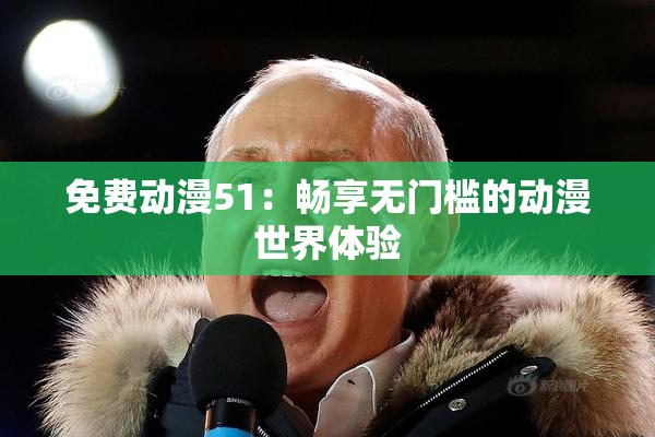 免费动漫51：畅享无门槛的动漫世界体验