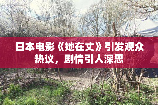 日本电影《她在丈》引发观众热议，剧情引人深思