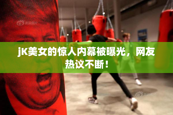 jK美女的惊人内幕被曝光，网友热议不断！