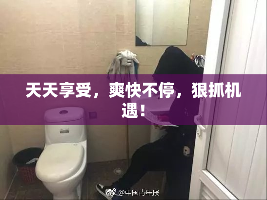 天天享受，爽快不停，狠抓机遇！