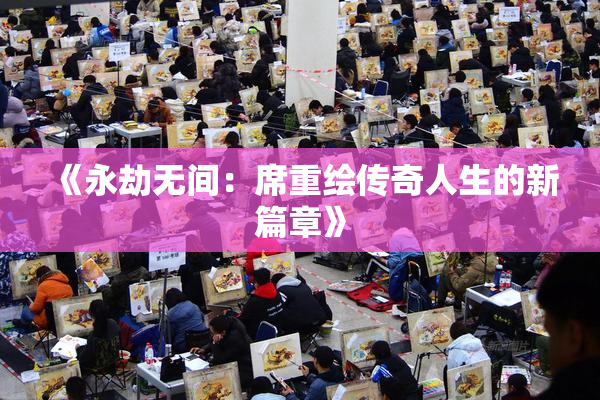 《永劫无间：席重绘传奇人生的新篇章》