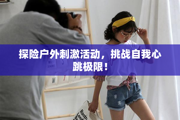 探险户外刺激活动，挑战自我心跳极限！