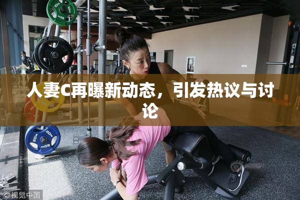 人妻C再曝新动态，引发热议与讨论