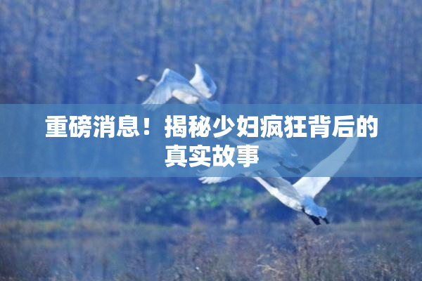 重磅消息！揭秘少妇疯狂背后的真实故事