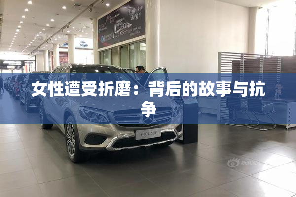 女性遭受折磨：背后的故事与抗争