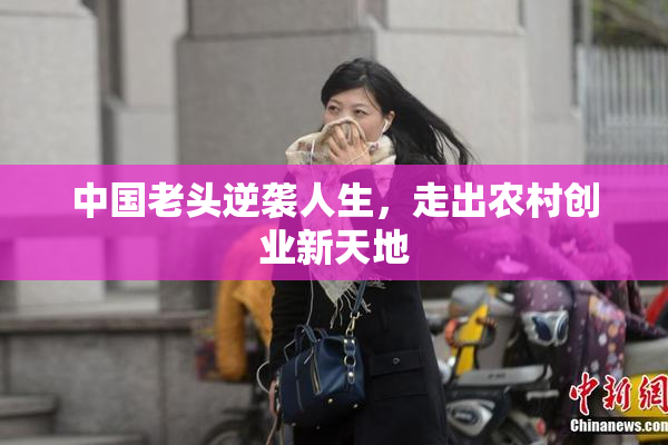 中国老头逆袭人生，走出农村创业新天地