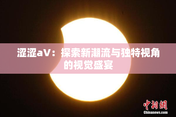 涩涩aV：探索新潮流与独特视角的视觉盛宴