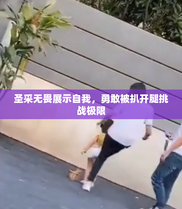 圣采无畏展示自我，勇敢被扒开腿挑战极限