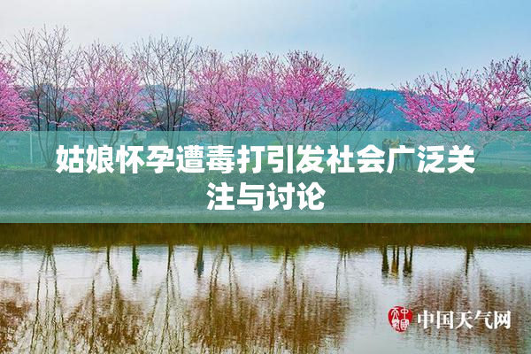 姑娘怀孕遭毒打引发社会广泛关注与讨论