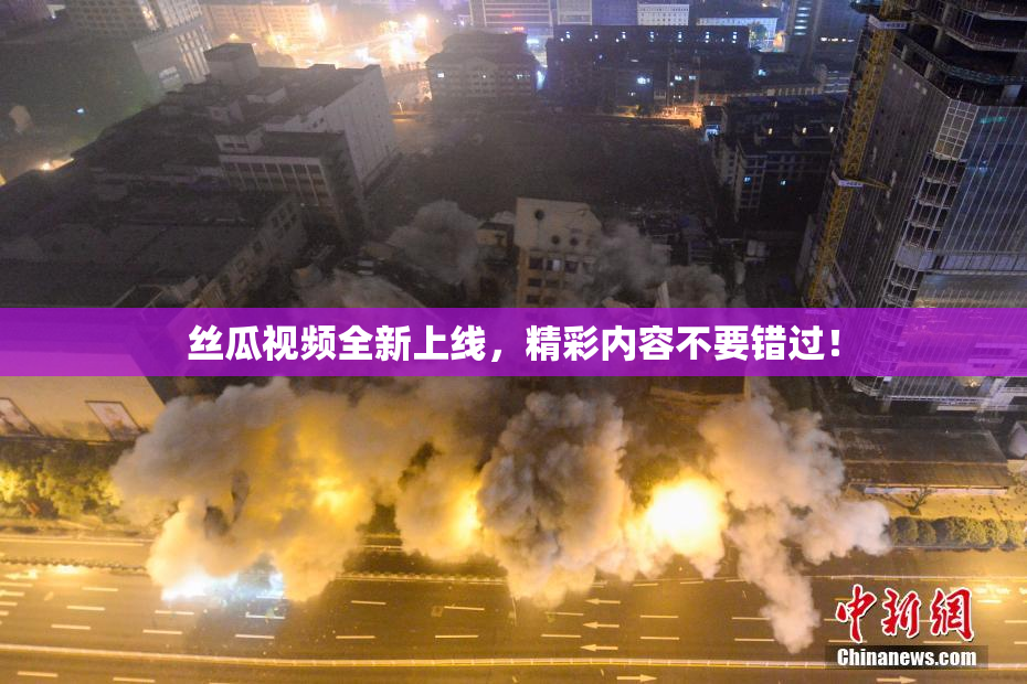 丝瓜视频全新上线，精彩内容不要错过！