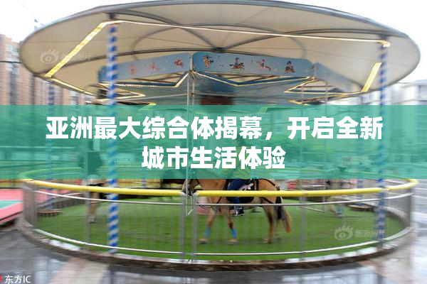 亚洲最大综合体揭幕，开启全新城市生活体验