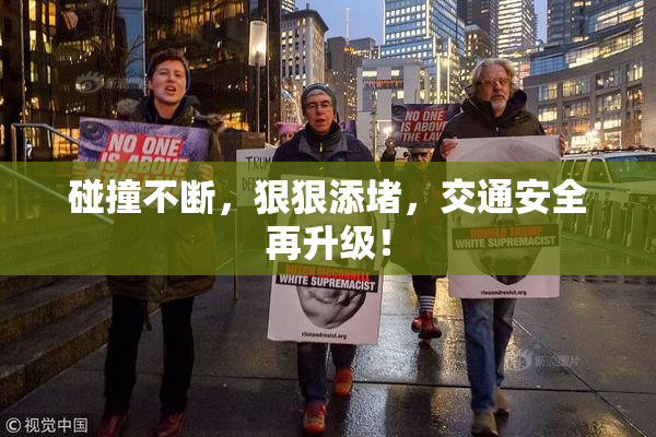 碰撞不断，狠狠添堵，交通安全再升级！