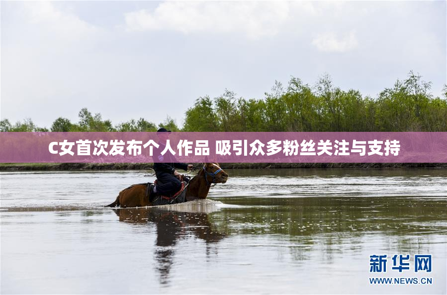 C女首次发布个人作品 吸引众多粉丝关注与支持