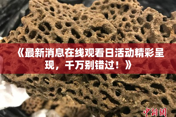 《最新消息在线观看日活动精彩呈现，千万别错过！》