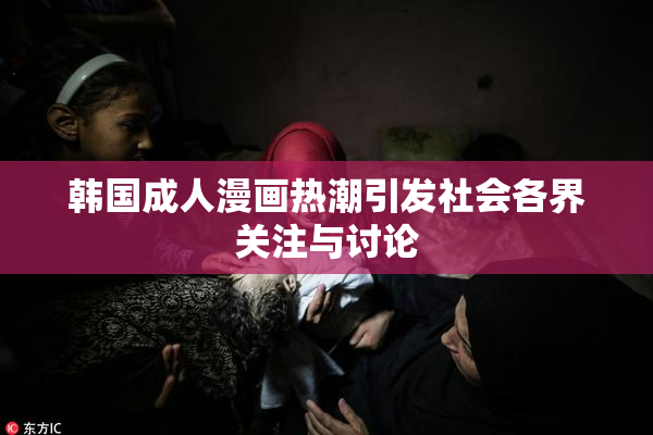 韩国成人漫画热潮引发社会各界关注与讨论