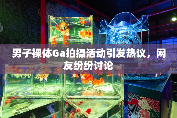 男子裸体Ga拍摄活动引发热议，网友纷纷讨论