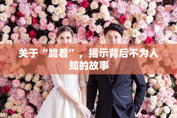 关于“跪着”，揭示背后不为人知的故事
