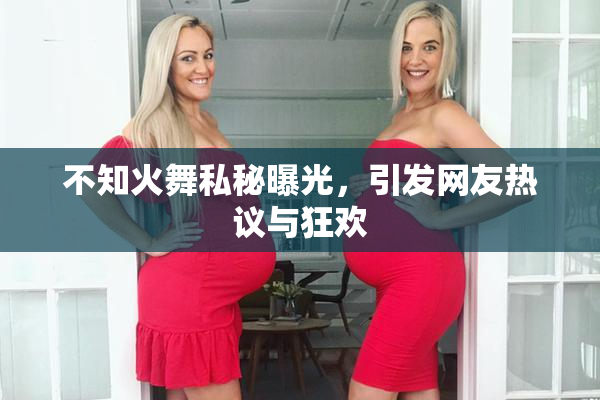 不知火舞私秘曝光，引发网友热议与狂欢