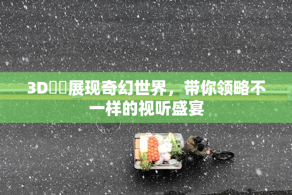 3D姉弚展现奇幻世界，带你领略不一样的视听盛宴