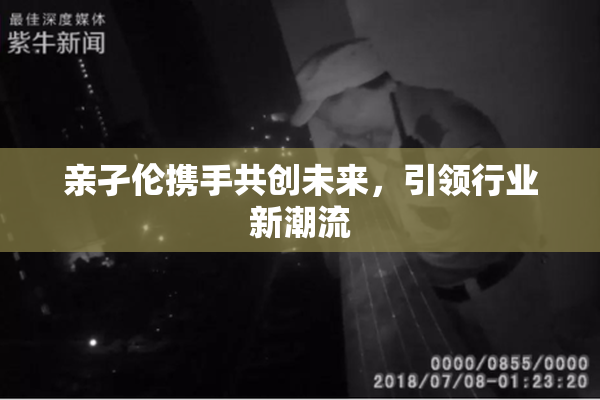 亲孑伦携手共创未来，引领行业新潮流