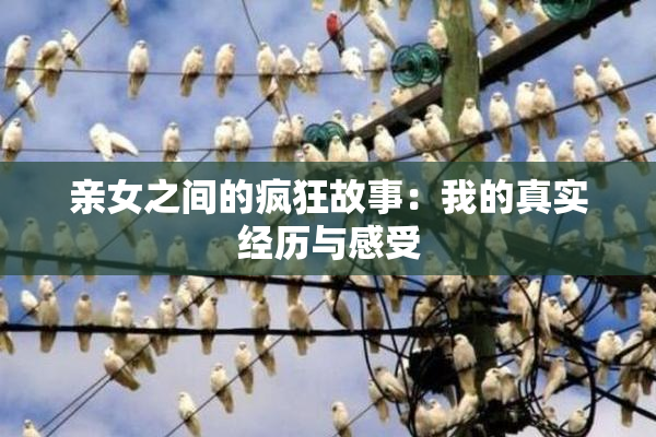 亲女之间的疯狂故事：我的真实经历与感受