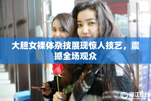 大胆女裸体杂技展现惊人技艺，震撼全场观众