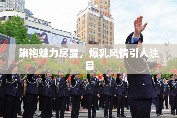 旗袍魅力尽显，爆乳风情引人注目