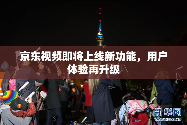 京东视频即将上线新功能，用户体验再升级