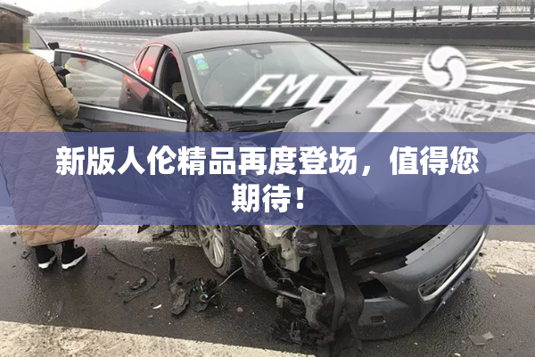 新版人伦精品再度登场，值得您期待！