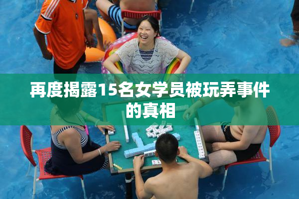 再度揭露15名女学员被玩弄事件的真相