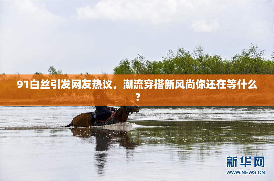 91白丝引发网友热议，潮流穿搭新风尚你还在等什么？