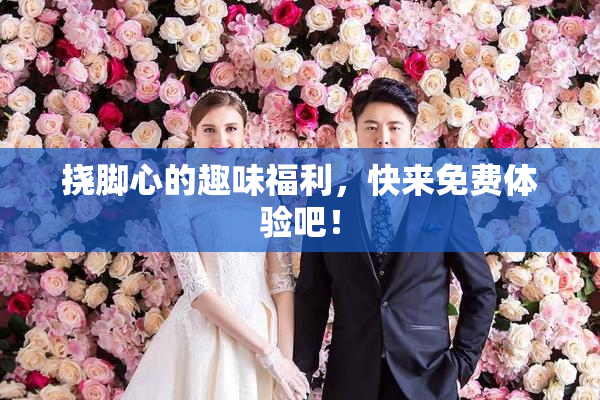 挠脚心的趣味福利，快来免费体验吧！