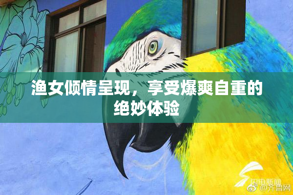 渔女倾情呈现，享受爆爽自重的绝妙体验