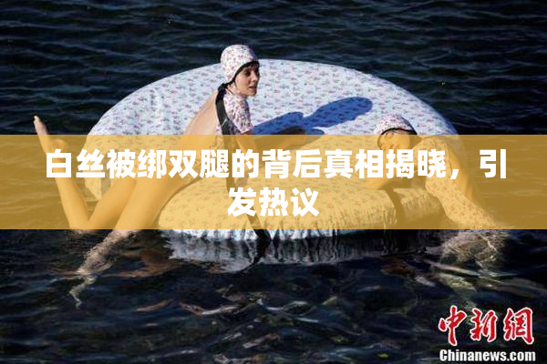 白丝被绑双腿的背后真相揭晓，引发热议