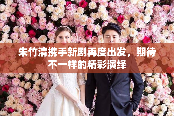 朱竹清携手新剧再度出发，期待不一样的精彩演绎