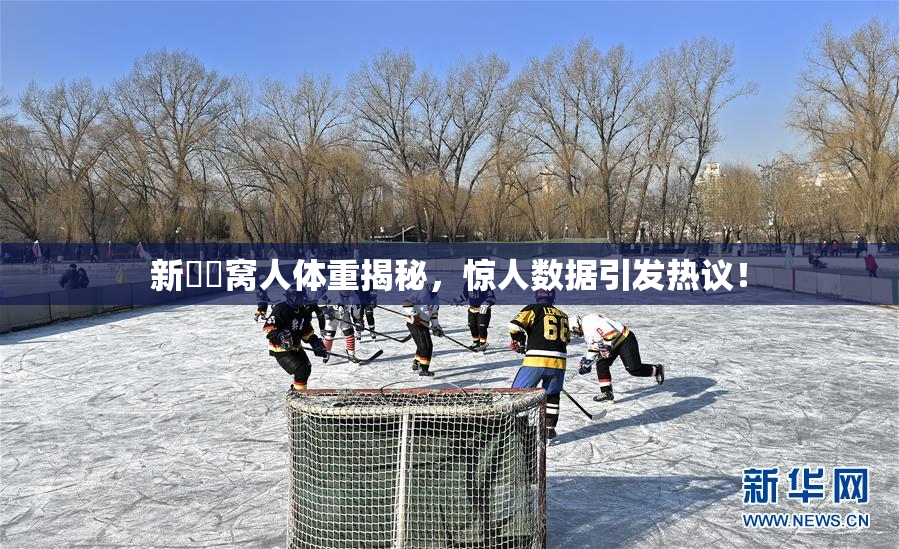 新妺妺窝人体重揭秘，惊人数据引发热议！