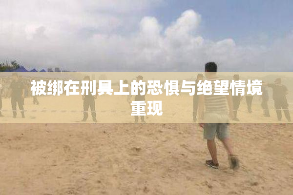 被绑在刑具上的恐惧与绝望情境重现