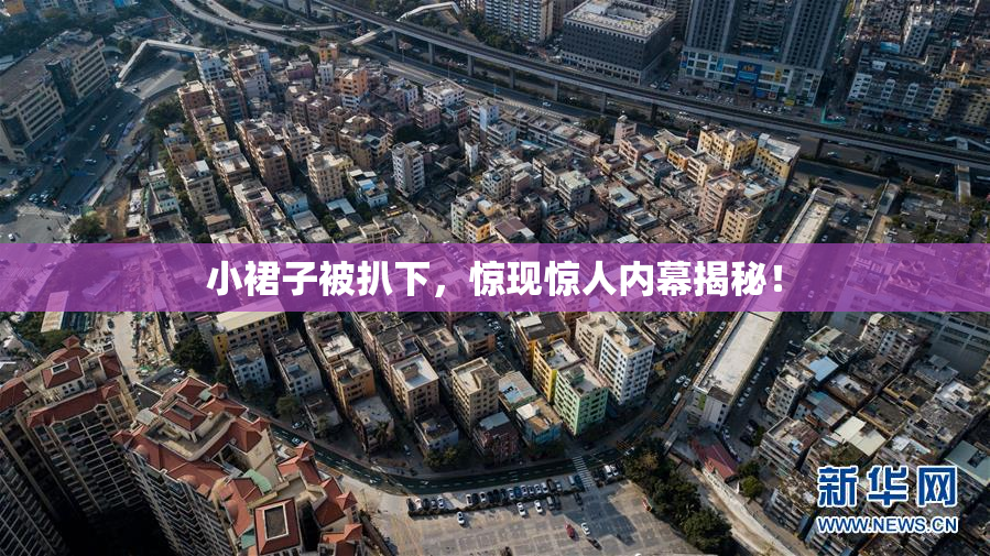小裙子被扒下，惊现惊人内幕揭秘！