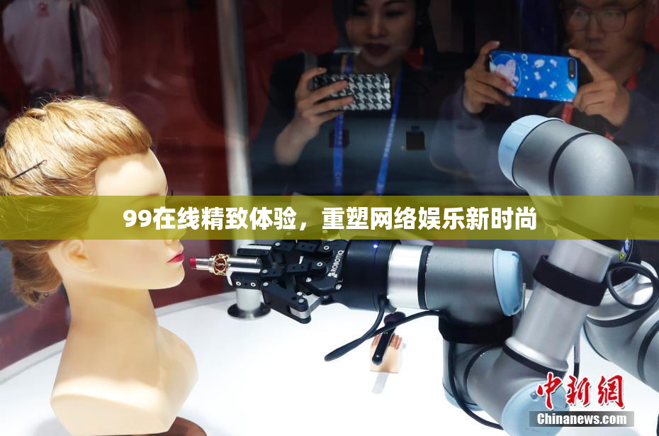 99在线精致体验，重塑网络娱乐新时尚