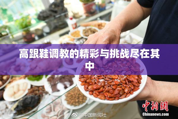 高跟鞋调教的精彩与挑战尽在其中